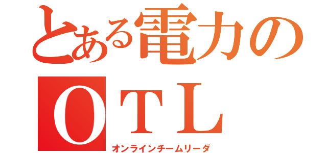 とある電力のＯＴＬ（オンラインチームリーダ）