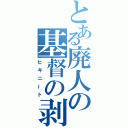 とある廃人の基督の剥製（ヒキニート）