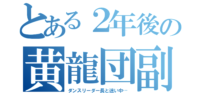 とある２年後の黄龍団副団長（ダンスリーダー長と迷い中…）