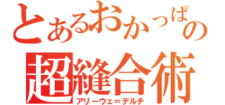 とあるおかっぱの超縫合術（アリーウェ＝デルチ）