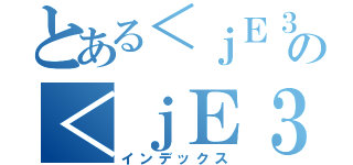 とある＜ｊＥ３ｄ＞の＜ｊＥ３ｄ＞（インデックス）