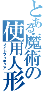 とある魔術の使用人形（メイドフィギュア）