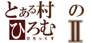 とある村のひろむⅡ（ひろっくす）