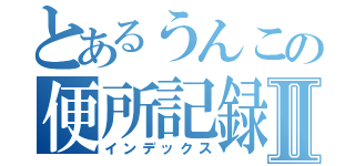 とあるうんこの便所記録Ⅱ（インデックス）