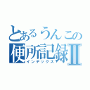 とあるうんこの便所記録Ⅱ（インデックス）