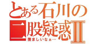 とある石川の二股疑惑Ⅱ（羨ましいなぁ…）