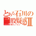 とある石川の二股疑惑Ⅱ（羨ましいなぁ…）