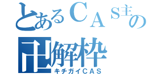 とあるＣＡＳ主の卍解枠（キチガイＣＡＳ）