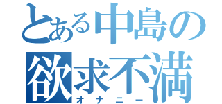 とある中島の欲求不満（オナニー）