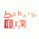 とあるｂａｔａｎｏの重工業（お休み）