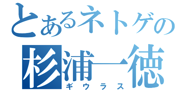 とあるネトゲの杉浦一徳（ギウラス）