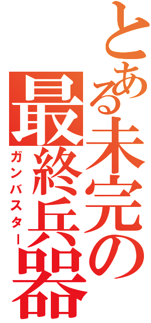 とある未完の最終兵器（ガンバスター）