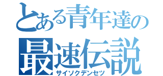 とある青年達の最速伝説（サイソクデンセツ）