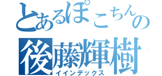 とあるぽこちんの後藤輝樹（イインデックス）