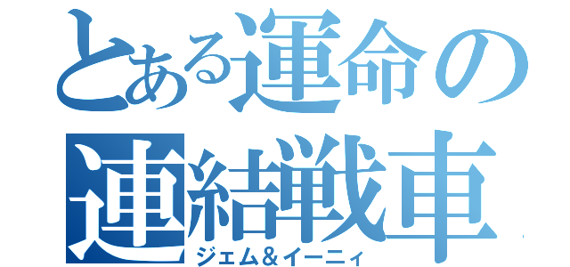 とある運命の連結戦車（ジェム＆イーニィ）