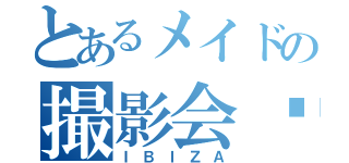 とあるメイドの撮影会♡（ＩＢＩＺＡ）