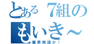 とある７組のもいき～（業界用語か！）