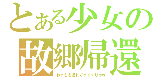 とある少女の故郷帰還（わっちを連れてってくりゃれ）