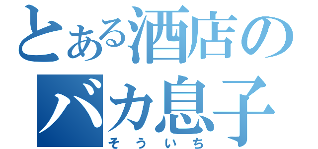 とある酒店のバカ息子（そういち）