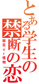 とある学生の禁断の恋（豚足ｏｒ怪物）