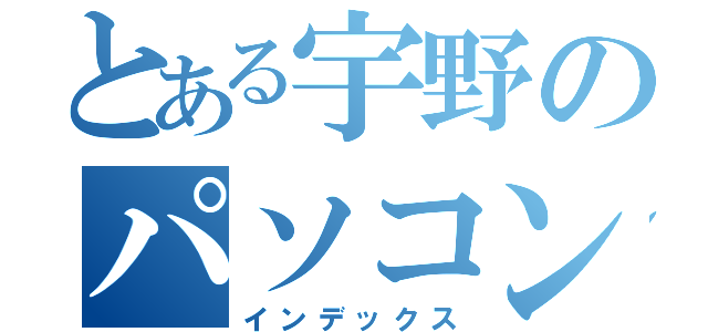 とある宇野のパソコン記録（インデックス）