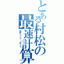 とある村松の最速計算（学年トップ（≧∇≦））