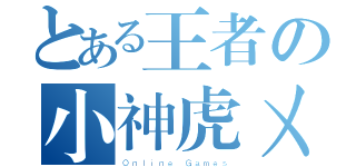 とある王者の小神虎ㄨ（Ｏｎｌｉｎｅ Ｇａｍｅｓ）