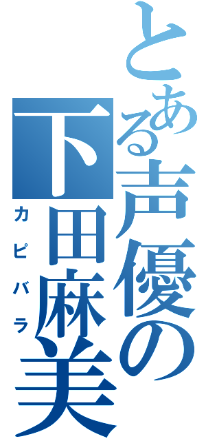 とある声優の下田麻美さん（カピバラ）