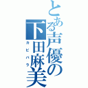 とある声優の下田麻美さん（カピバラ）