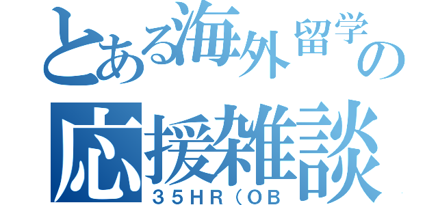 とある海外留学の応援雑談（３５ＨＲ（ＯＢ）