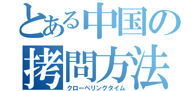 とある中国の拷問方法（クローベリングタイム）