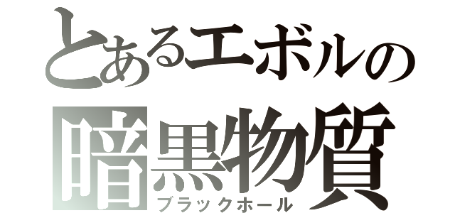 とあるエボルの暗黒物質（ブラックホール）