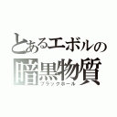 とあるエボルの暗黒物質（ブラックホール）