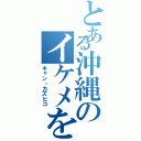 とある沖縄のイケメを掛けた眼鏡（キャン・カズヒコ）