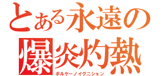 とある永遠の爆炎灼熱（ボルケーノイグニション）