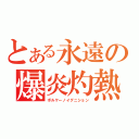 とある永遠の爆炎灼熱（ボルケーノイグニション）