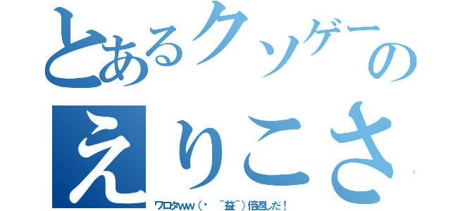 とあるクソゲーのえりこさん（ワロタｗｗ（✺ ＾益＾）倍返しだ！）