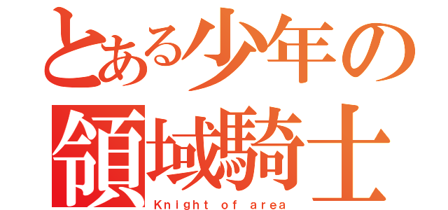 とある少年の領域騎士（Ｋｎｉｇｈｔ ｏｆ ａｒｅａ）