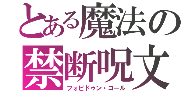 とある魔法の禁断呪文（フォビドゥン・コール）