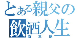 とある親父の飲酒人生（酒三昧）