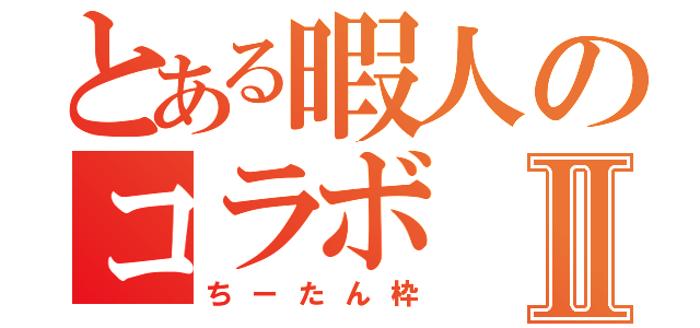 とある暇人のコラボⅡ（ちーたん枠）