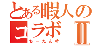 とある暇人のコラボⅡ（ちーたん枠）