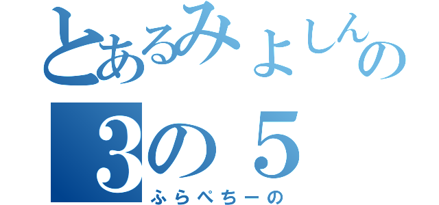 とあるみよしんの３の５（ふらぺちーの）