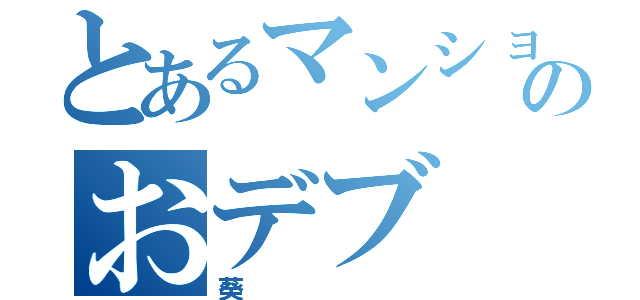 とあるマンションのおデブ（葵）