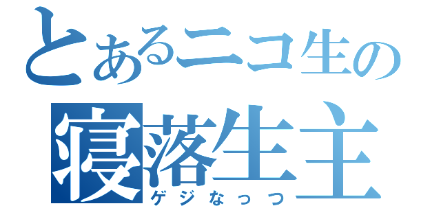 とあるニコ生の寝落生主（ゲジなっつ）