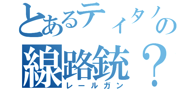 とあるティタノのの線路銃？（レールガン）