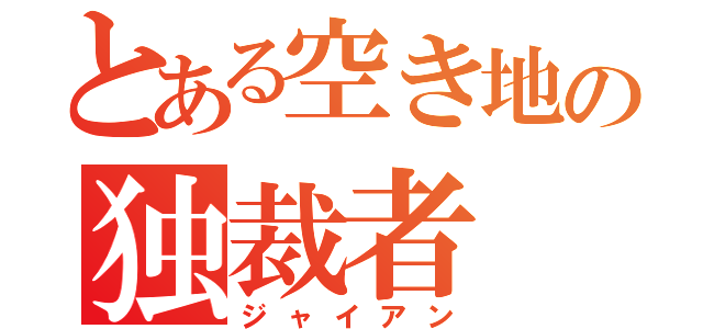 とある空き地の独裁者（ジャイアン）