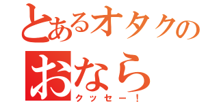 とあるオタクのおなら（クッセー！）