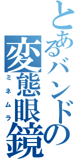 とあるバンドの変態眼鏡（ミネムラ）