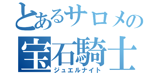 とあるサロメの宝石騎士（ジュエルナイト）